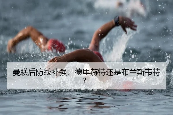 曼联后防线补强：德里赫特还是布兰斯韦特？